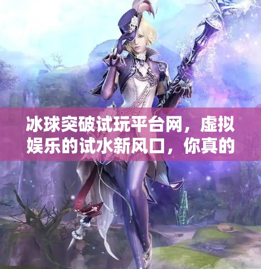 冰球突破试玩平台网,虚拟娱乐的试水新风口,你真的了解它吗?冰球突破试玩平台网 冰球突破试玩平台网,虚拟娱乐的试水新风口,你真的了解它吗?冰球突破试玩平台网