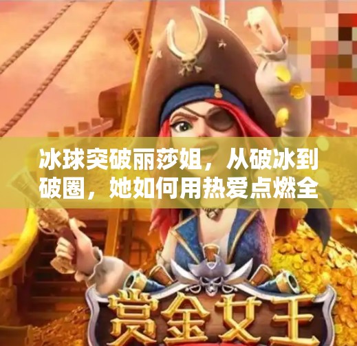 冰球突破丽莎姐,从破冰到破圈,她如何用热爱点燃全民冰雪梦?冰球突破丽莎姐 冰球突破丽莎姐,从破冰到破圈,她如何用热爱点燃全民冰雪梦?冰球突破丽莎姐