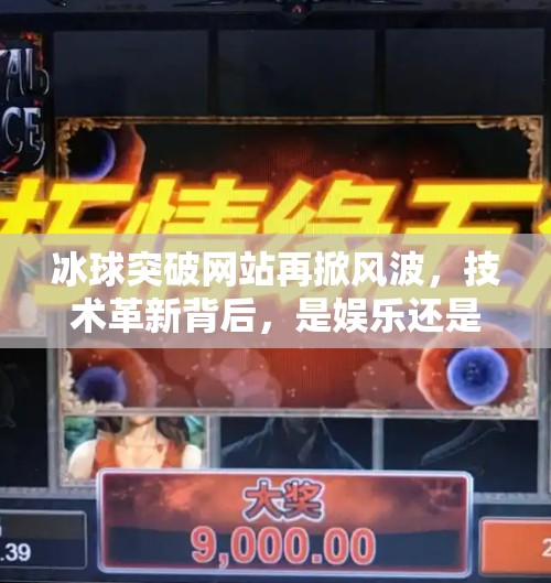 冰球突破网站再掀风波，技术革新背后，是娱乐还是陷阱？最新的冰球突破网站