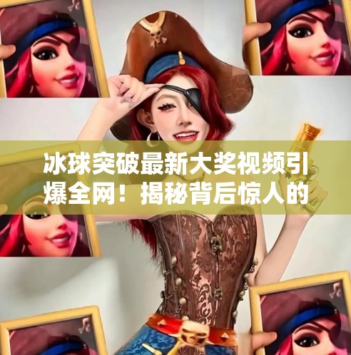 冰球突破最新大奖视频引爆全网!揭秘背后惊人的运气与策略,冰球突破最新大奖视频 冰球突破最新大奖视频引爆全网!揭秘背后惊人的运气与策略,冰球突破最新大奖视频