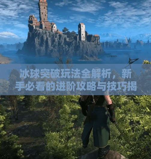 冰球突破玩法全解析,新手必看的进阶攻略与技巧揭秘!摆脱冰球突破玩法介绍 冰球突破玩法全解析,新手必看的进阶攻略与技巧揭秘!摆脱冰球突破玩法介绍