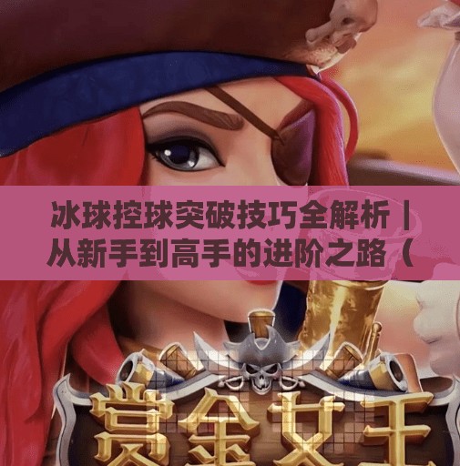 冰球控球突破技巧全解析|从新手到高手的进阶之路(附实战视频拆解)冰球控球突破技巧视频 冰球控球突破技巧全解析|从新手到高手的进阶之路(附实战视频拆解)冰球控球突破技巧视频