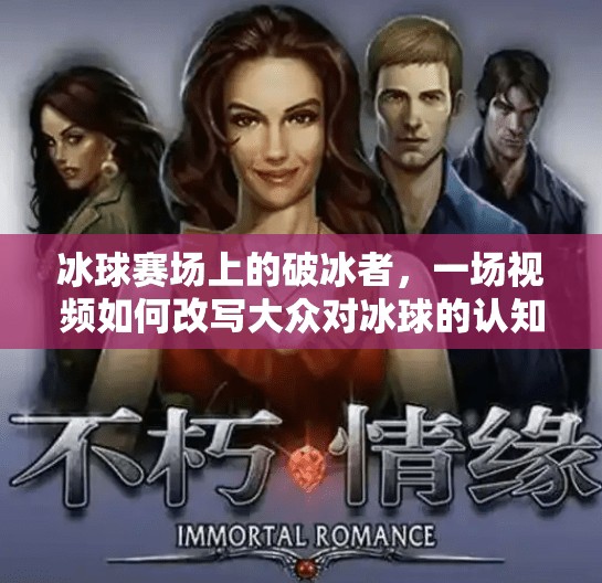 冰球赛场上的破冰者,一场视频如何改写大众对冰球的认知?突破冰球大奖视频 冰球赛场上的破冰者,一场视频如何改写大众对冰球的认知?突破冰球大奖视频