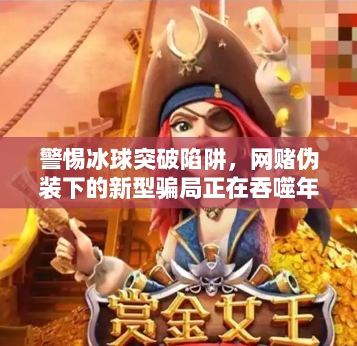 警惕冰球突破陷阱，网赌伪装下的新型骗局正在吞噬年轻人的未来,网赌冰球突破赌博