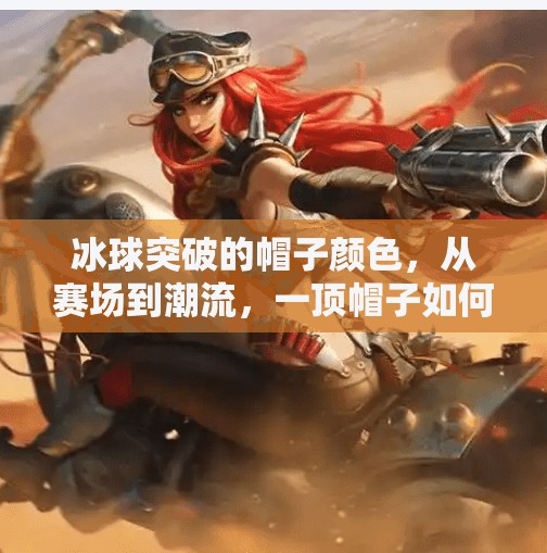 冰球突破的帽子颜色,从赛场到潮流,一顶帽子如何成为体育精神与时尚符号的交汇点?冰球突破的帽子颜色 冰球突破的帽子颜色,从赛场到潮流,一顶帽子如何成为体育精神与时尚符号的交汇点?冰球突破的帽子颜色