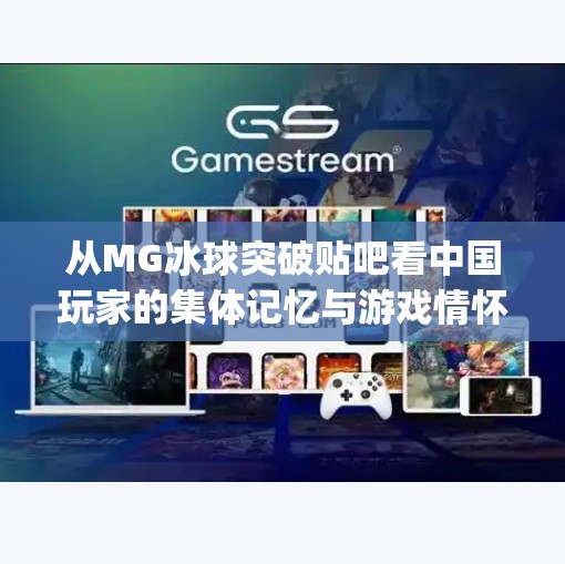 从MG冰球突破贴吧看中国玩家的集体记忆与游戏情怀,mg冰球突破贴吧