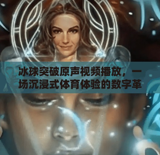 冰球突破原声视频播放，一场沉浸式体育体验的数字革命,冰球突破原声视频播放