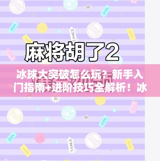 冰球大突破怎么玩?新手入门指南+进阶技巧全解析!冰球大突破怎么玩 冰球大突破怎么玩?新手入门指南+进阶技巧全解析!冰球大突破怎么玩