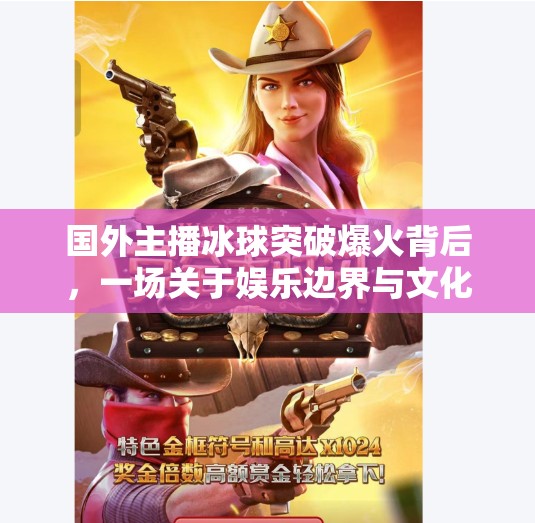 国外主播冰球突破爆火背后,一场关于娱乐边界与文化共鸣的深度观察,国外主播冰球突破 国外主播冰球突破爆火背后,一场关于娱乐边界与文化共鸣的深度观察,国外主播冰球突破