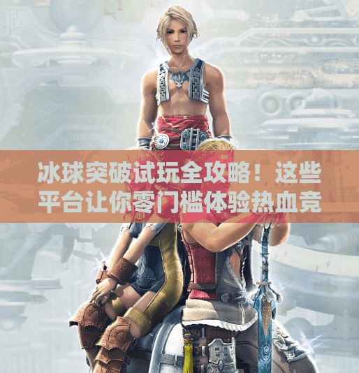 冰球突破试玩全攻略！这些平台让你零门槛体验热血竞技魅力！在哪可以试玩冰球突破