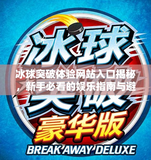 冰球突破体验网站入口揭秘,新手必看的娱乐指南与避坑攻略!冰球突破体验网站入口 冰球突破体验网站入口揭秘,新手必看的娱乐指南与避坑攻略!冰球突破体验网站入口