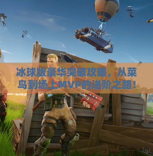 冰球版豪华突破攻略，从菜鸟到场上MVP的进阶之路！冰球版豪华突破攻略