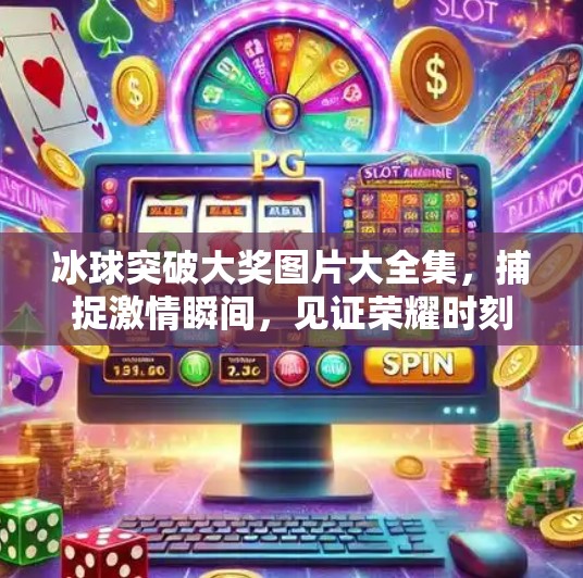 冰球突破大奖图片大全集,捕捉激情瞬间,见证荣耀时刻!冰球突破大奖图片大全集 冰球突破大奖图片大全集,捕捉激情瞬间,见证荣耀时刻!冰球突破大奖图片大全集