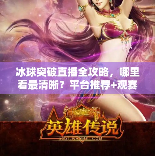 冰球突破直播全攻略,哪里看最清晰?平台推荐+观赛技巧大公开!冰球突破哪里可以看直播 冰球突破直播全攻略,哪里看最清晰?平台推荐+观赛技巧大公开!冰球突破哪里可以看直播
