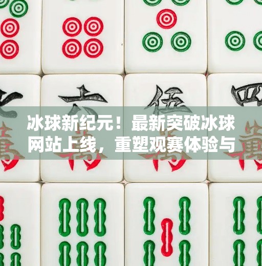 冰球新纪元!最新突破冰球网站上线,重塑观赛体验与赛事互动方式,最新突破冰球网站 冰球新纪元!最新突破冰球网站上线,重塑观赛体验与赛事互动方式,最新突破冰球网站