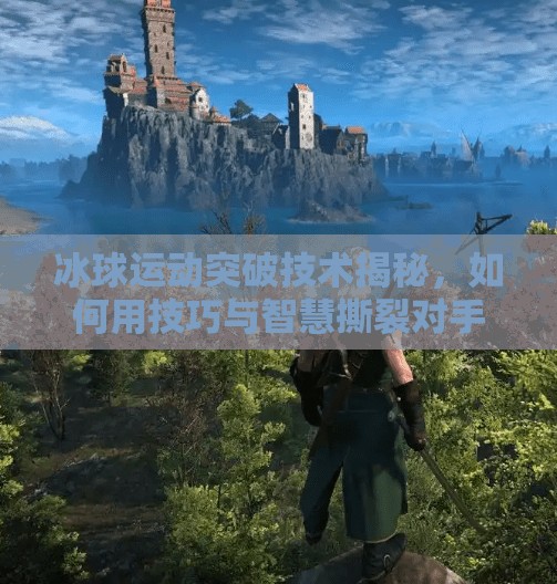 冰球运动突破技术揭秘，如何用技巧与智慧撕裂对手防线？冰球运动突破技术包括