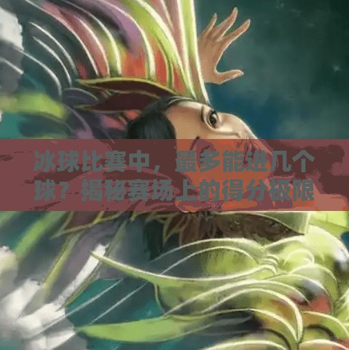 冰球比赛中,最多能进几个球?揭秘赛场上的得分极限与热血传奇!突破冰球最多几个球 冰球比赛中,最多能进几个球?揭秘赛场上的得分极限与热血传奇!突破冰球最多几个球