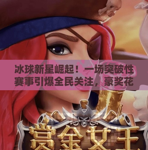 冰球新星崛起!一场突破性赛事引爆全民关注,豪奖花落谁家?最新冰球大突破爆大奖 冰球新星崛起!一场突破性赛事引爆全民关注,豪奖花落谁家?最新冰球大突破爆大奖