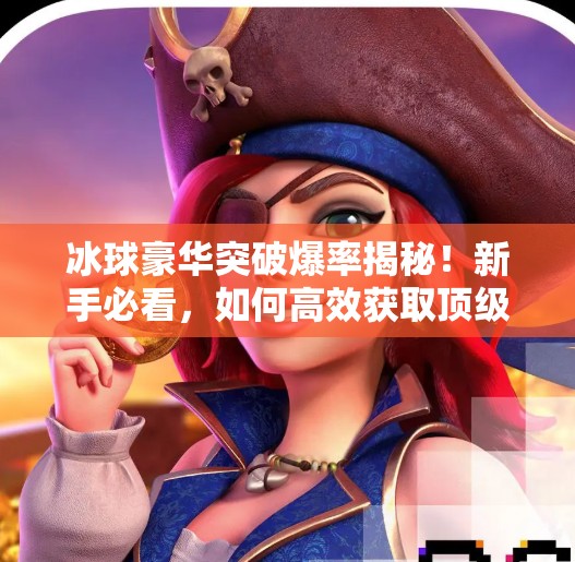 冰球豪华突破爆率揭秘！新手必看，如何高效获取顶级球员？冰球豪华突破爆率多少啊