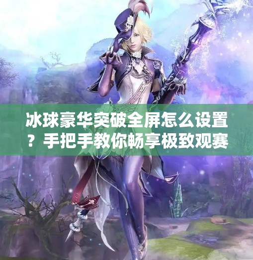 冰球豪华突破全屏怎么设置?手把手教你畅享极致观赛体验!冰球豪华突破全屏怎么设置 冰球豪华突破全屏怎么设置?手把手教你畅享极致观赛体验!冰球豪华突破全屏怎么设置