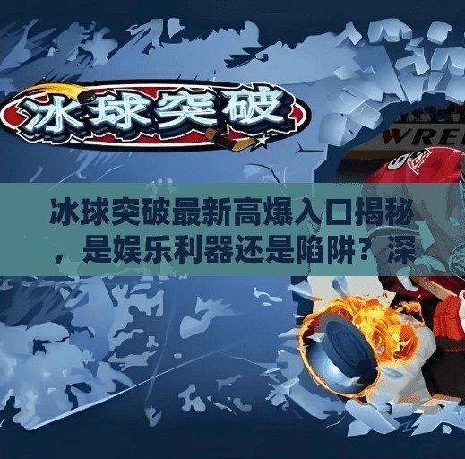 冰球突破最新高爆入口揭秘,是娱乐利器还是陷阱?深度解析背后真相!冰球突破最新高爆入口 冰球突破最新高爆入口揭秘,是娱乐利器还是陷阱?深度解析背后真相!冰球突破最新高爆入口