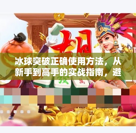 冰球突破正确使用方法，从新手到高手的实战指南，避开90%人踩过的坑！冰球突破正确使用方法