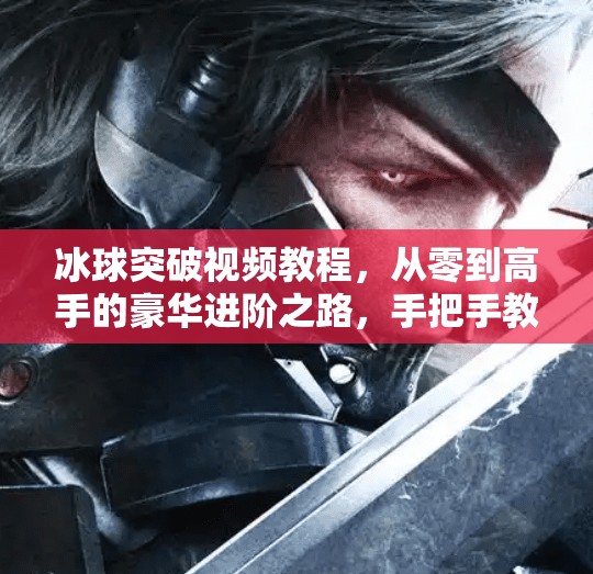 冰球突破视频教程,从零到高手的豪华进阶之路,手把手教你玩转冰球游戏!豪华冰球突破视频教程 冰球突破视频教程,从零到高手的豪华进阶之路,手把手教你玩转冰球游戏!豪华冰球突破视频教程