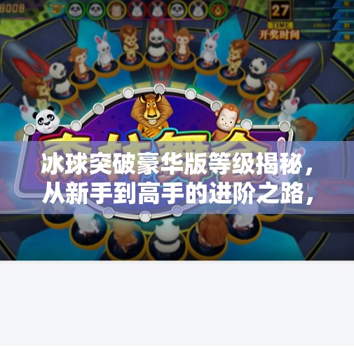 冰球突破豪华版等级揭秘,从新手到高手的进阶之路,你离顶级玩家还有多远?冰球突破豪华版等级 冰球突破豪华版等级揭秘,从新手到高手的进阶之路,你离顶级玩家还有多远?冰球突破豪华版等级
