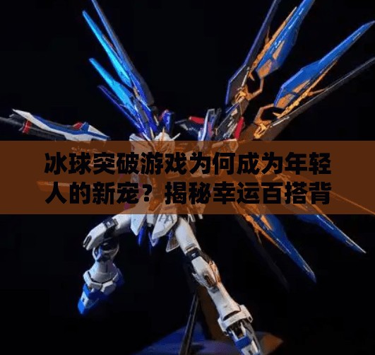 冰球突破游戏为何成为年轻人的新宠?揭秘幸运百搭背后的流量密码,幸运百搭冰球突破游戏 冰球突破游戏为何成为年轻人的新宠?揭秘幸运百搭背后的流量密码,幸运百搭冰球突破游戏