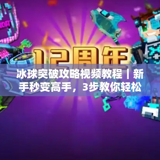 冰球突破攻略视频教程|新手秒变高手,3步教你轻松通关!冰球突破攻略视频教程 冰球突破攻略视频教程|新手秒变高手,3步教你轻松通关!冰球突破攻略视频教程