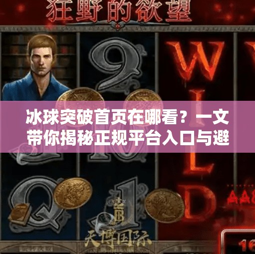 冰球突破首页在哪看?一文带你揭秘正规平台入口与避坑指南!冰球突破网站首页在哪看 冰球突破首页在哪看?一文带你揭秘正规平台入口与避坑指南!冰球突破网站首页在哪看