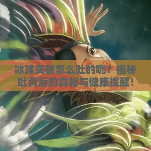冰球突破怎么吐的呢？揭秘吐背后的真相与健康提醒！冰球突破怎么吐的呢