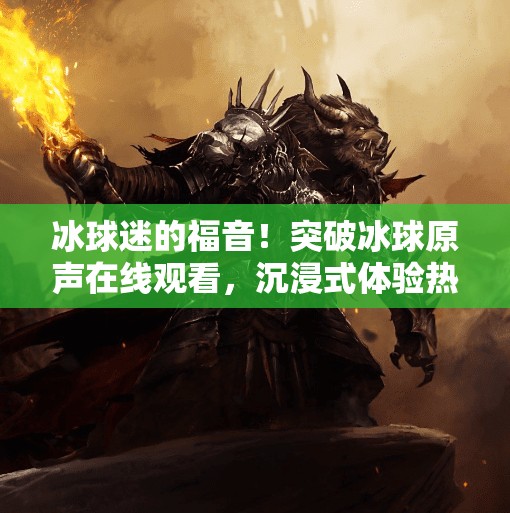 冰球迷的福音!突破冰球原声在线观看,沉浸式体验热血赛场!突破冰球原声在线观看 冰球迷的福音!突破冰球原声在线观看,沉浸式体验热血赛场!突破冰球原声在线观看