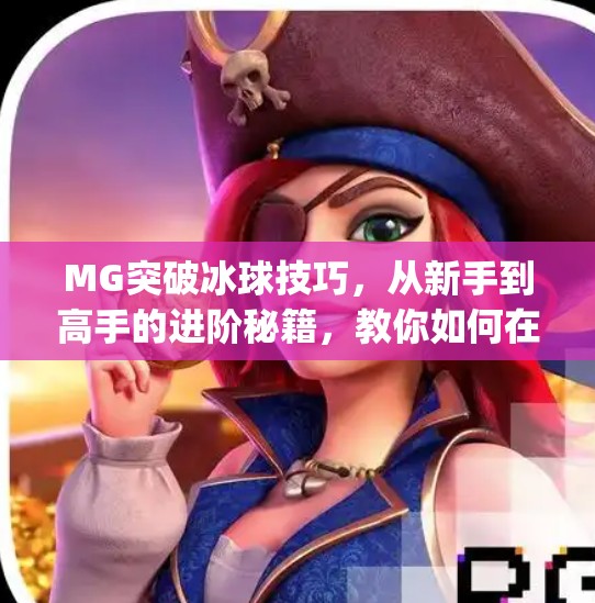 MG突破冰球技巧，从新手到高手的进阶秘籍，教你如何在冰面上滑出风采！mg突破冰球技巧