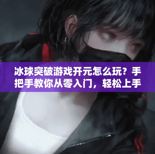 冰球突破游戏开元怎么玩？手把手教你从零入门，轻松上手赢大奖！冰球突破游戏开元怎么玩