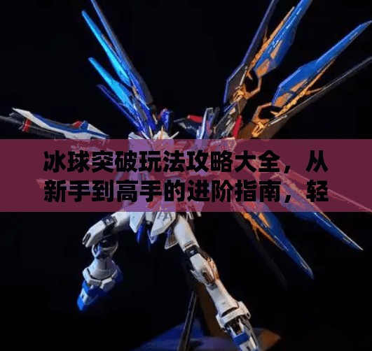 冰球突破玩法攻略大全，从新手到高手的进阶指南，轻松赢取高额奖励！冰球突破玩法攻略大全