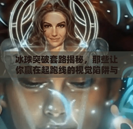 冰球突破套路揭秘,那些让你赢在起跑线的视觉陷阱与实战技巧(附高清图解)冰球突破套路有哪些图片 冰球突破套路揭秘,那些让你赢在起跑线的视觉陷阱与实战技巧(附高清图解)冰球突破套路有哪些图片