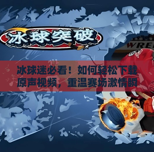冰球迷必看!如何轻松下载原声视频,重温赛场激情瞬间?突破冰球原声视频下载 冰球迷必看!如何轻松下载原声视频,重温赛场激情瞬间?突破冰球原声视频下载