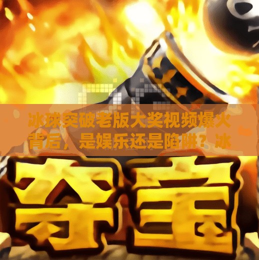 冰球突破老版大奖视频爆火背后，是娱乐还是陷阱？冰球突破老版大奖视频