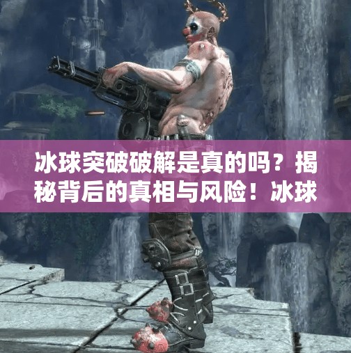 冰球突破破解是真的吗？揭秘背后的真相与风险！冰球突破破解是真的吗