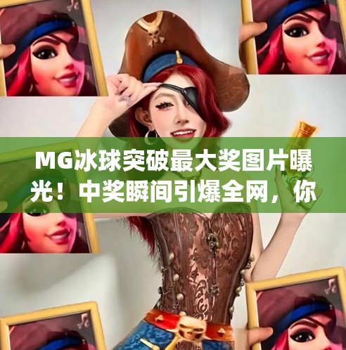 MG冰球突破最大奖图片曝光！中奖瞬间引爆全网，你敢信这竟是真实案例？mg冰球突破最大奖图片