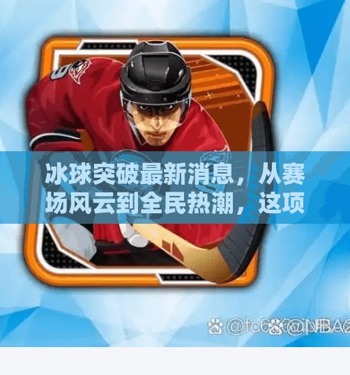 冰球突破最新消息，从赛场风云到全民热潮，这项运动正悄然改变我们的冬天！冰球突破最新消息