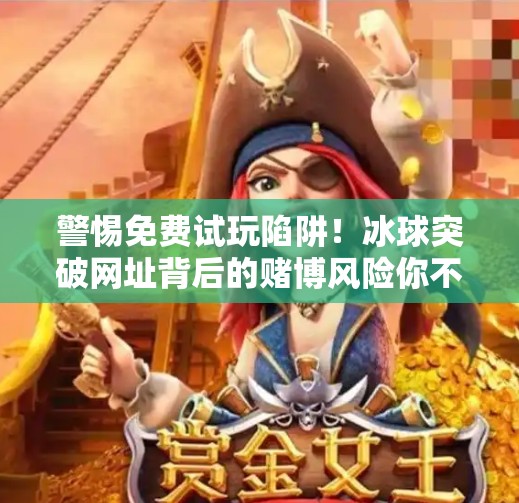 警惕免费试玩陷阱!冰球突破网址背后的赌博风险你不可不知!免费试玩冰球突破的网址 警惕免费试玩陷阱!冰球突破网址背后的赌博风险你不可不知!免费试玩冰球突破的网址