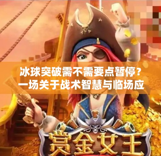 冰球突破需不需要点暂停?一场关于战术智慧与临场应变的深度解析,冰球突破需不需点暂停 冰球突破需不需要点暂停?一场关于战术智慧与临场应变的深度解析,冰球突破需不需点暂停