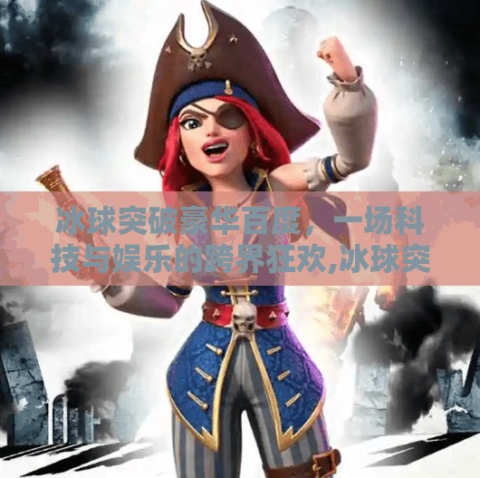 冰球突破豪华百度,一场科技与娱乐的跨界狂欢,冰球突破豪华百度 冰球突破豪华百度,一场科技与娱乐的跨界狂欢,冰球突破豪华百度