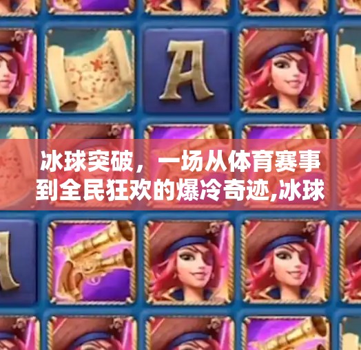 冰球突破,一场从体育赛事到全民狂欢的爆冷奇迹,冰球突破是怎么回事 冰球突破,一场从体育赛事到全民狂欢的爆冷奇迹,冰球突破是怎么回事