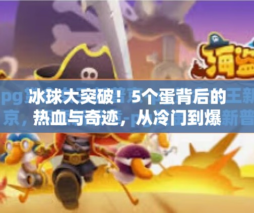 冰球大突破！5个蛋背后的热血与奇迹，从冷门到爆火，中国冰球如何逆袭？冰球大突破5个蛋