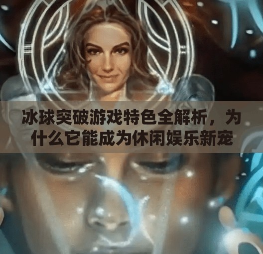 冰球突破游戏特色全解析,为什么它能成为休闲娱乐新宠?冰球突破游戏特色是什么 冰球突破游戏特色全解析,为什么它能成为休闲娱乐新宠?冰球突破游戏特色是什么