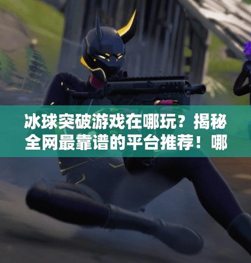 冰球突破游戏在哪玩？揭秘全网最靠谱的平台推荐！哪个网址有冰球突破游戏