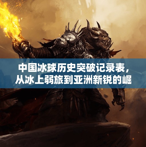 中国冰球历史突破记录表,从冰上弱旅到亚洲新锐的崛起之路,中国冰球历史突破记录表 中国冰球历史突破记录表,从冰上弱旅到亚洲新锐的崛起之路,中国冰球历史突破记录表